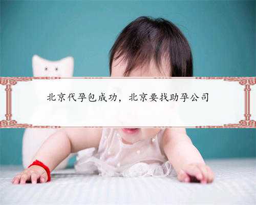 北京代孕包成功，北京要找助孕公司