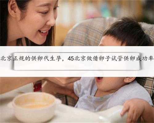 北京正规的供卵代生孕，45北京做借卵子试管供卵成功率