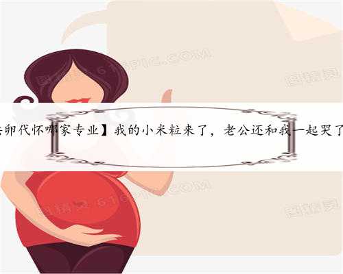专业北京供卵代孕,【北京供卵代怀哪家专业】我的小米粒来了，老公还和我一