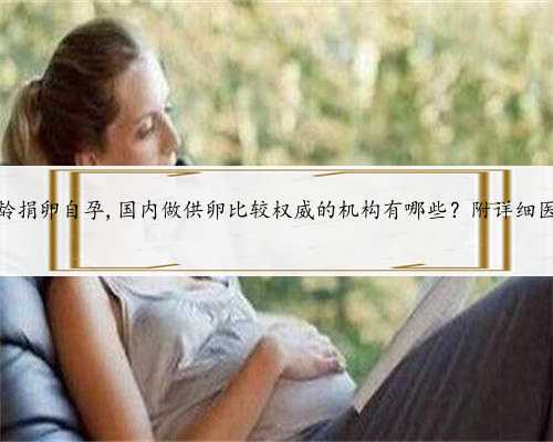 北京高龄捐卵自孕,国内做供卵比较权威的机构有哪些？附详细医院名单