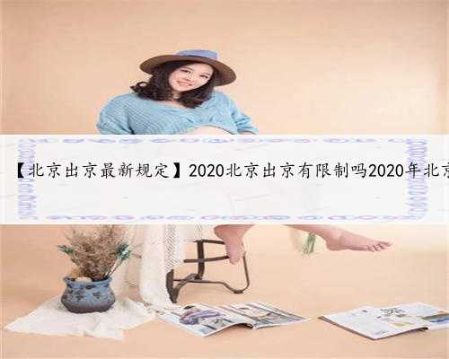 北京代生价格，【北京出京最新规定】2020北京出京有限制吗2020年北京出京最新