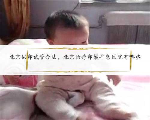 北京供卵试管合法，北京治疗卵巢早衰医院有哪些