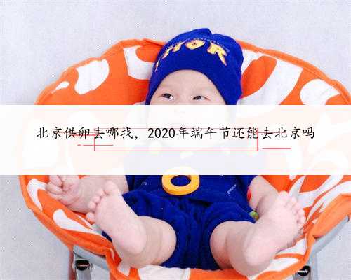 北京供卵去哪找，2020年端午节还能去北京吗