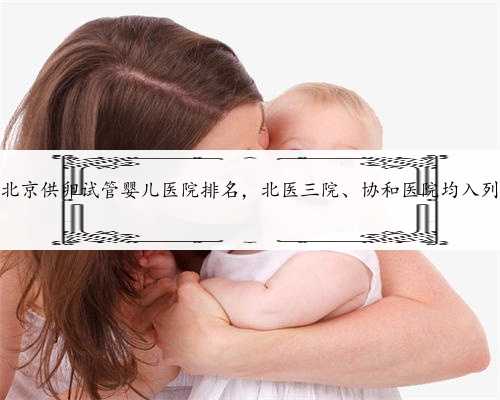 北京供卵试管婴儿医院排名，北医三院、协和医院均入列