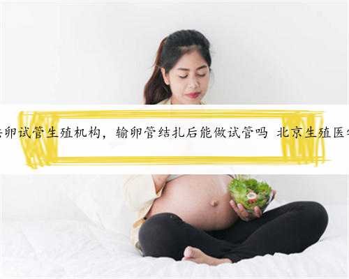 北京供卵试管生殖机构，输卵管结扎后能做试管吗 北京生殖医学中心