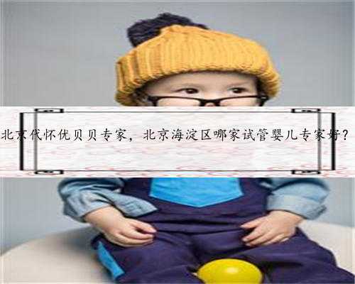 北京代怀优贝贝专家，北京海淀区哪家试管婴儿专家好？