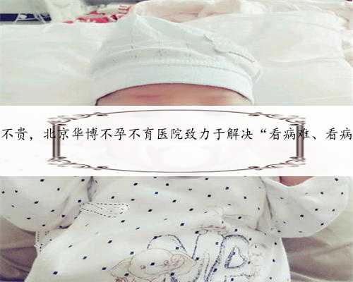 北京代生贵不贵，北京华博不孕不育医院致力于解决“看病难、看病太贵”问题