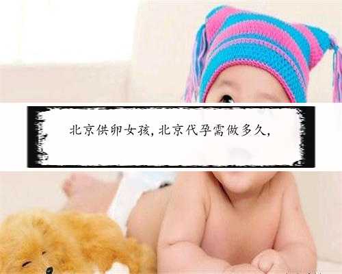 北京供卵女孩,北京代孕需做多久,