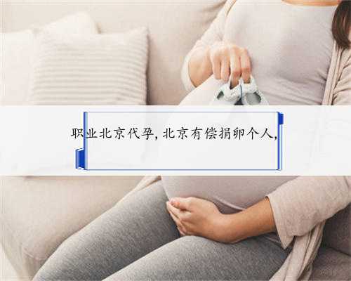 职业北京代孕,北京有偿捐卵个人,