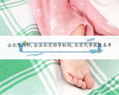 去北京捐卵,合法北京助孕机构,北京代孕医院名单