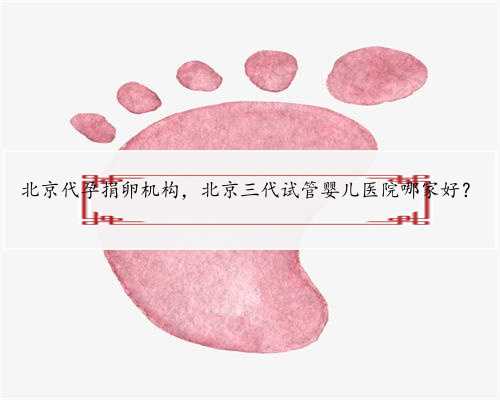 北京代孕捐卵机构，北京三代试管婴儿医院哪家好？