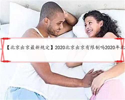 北京助孕产子价，【北京出京最新规定】2020北京出京有限制吗2020年北京出京最