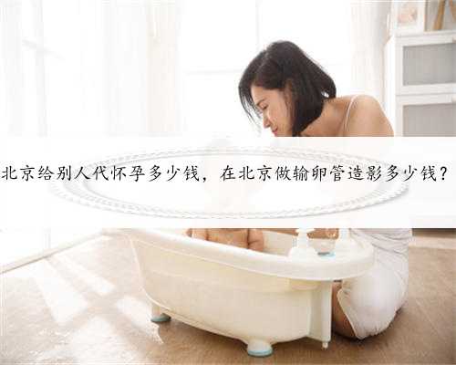 北京给别人代怀孕多少钱，在北京做输卵管造影多少钱？