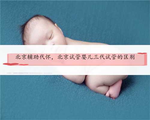 北京辅助代怀，北京试管婴儿三代试管的区别