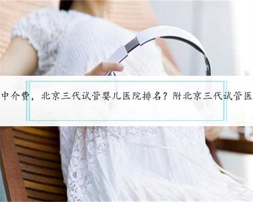 北京代孕中介费，北京三代试管婴儿医院排名？附北京三代试管医院名单？