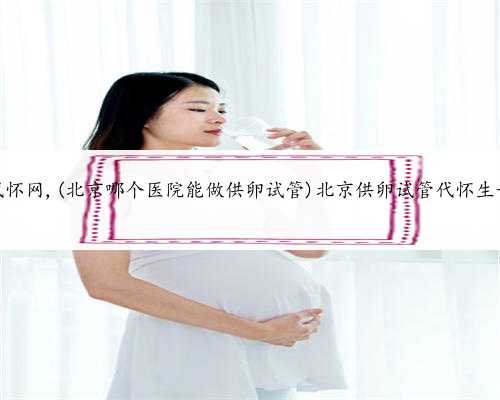 北京爱心代怀网,(北京哪个医院能做供卵试管)北京供卵试管代怀生子医院排名