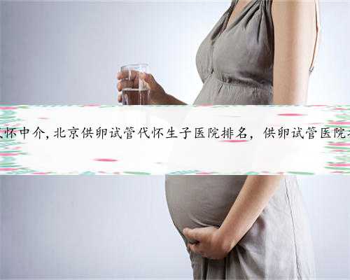 北京代怀中介,北京供卵试管代怀生子医院排名，供卵试管医院推荐？