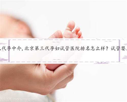 北京试管婴儿代孕中介,北京第三代孕妇试管医院排名怎么样？试管婴儿机构名