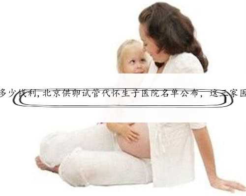 北京代怀孩子多少钱利,北京供卵试管代怀生子医院名单公布，这三家医院榜上