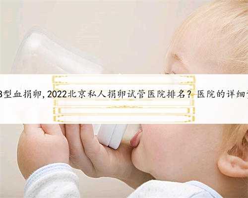 北京AB型血捐卵,2022北京私人捐卵试管医院排名？医院的详细资料？