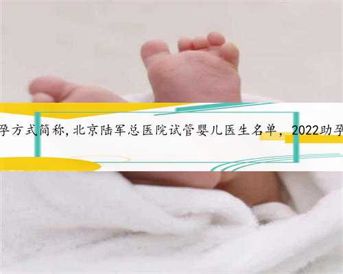北京试管助孕方式简称,北京陆军总医院试管婴儿医生名单，2022助孕成功率排名