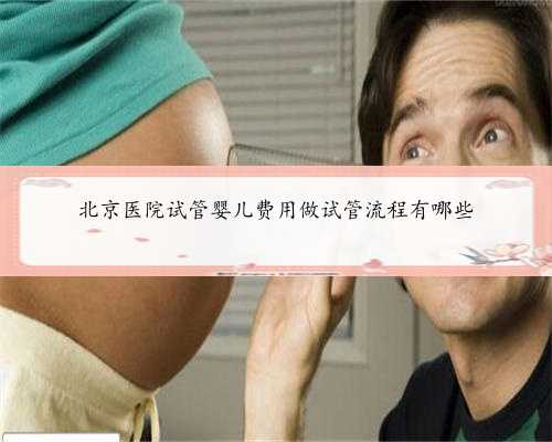 北京医院试管婴儿费用做试管流程有哪些