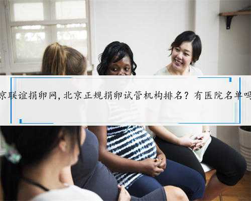 北京联谊捐卵网,北京正规捐卵试管机构排名？有医院名单吗？