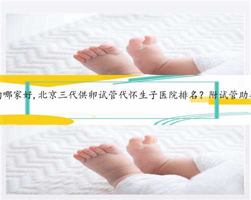 北京代怀机构哪家好,北京三代供卵试管代怀生子医院排名？附试管助孕机构名