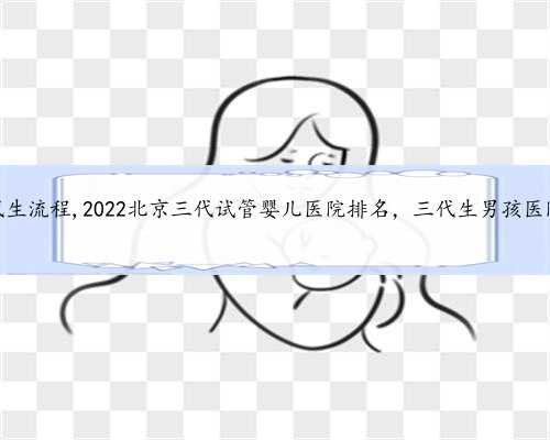 北京代生流程,2022北京三代试管婴儿医院排名，三代生男孩医院推荐