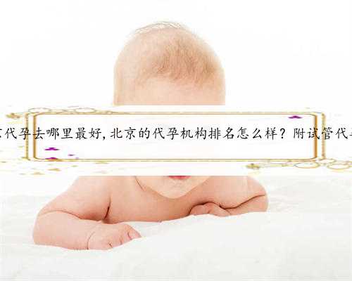北京代孕去哪里最好,北京的代孕机构排名怎么样？附试管代孕？