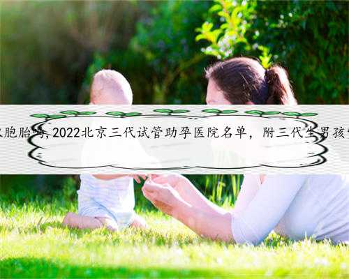 北京代生能生双胞胎吗,2022北京三代试管助孕医院名单，附三代生男孩费用成功