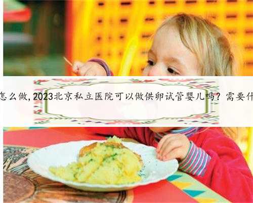 北京供卵怎么做,2023北京私立医院可以做供卵试管婴儿吗？需要什么条件？