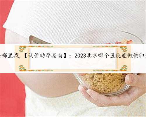 北京供卵去哪里找,【试管助孕指南】：2023北京哪个医院能做供卵试管婴儿？