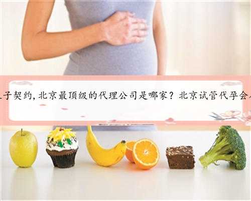 北京代孕生子契约,北京最顶级的代理公司是哪家？北京试管代孕会在哪里做？