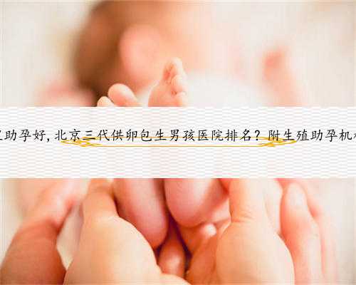 北京哪里助孕好,北京三代供卵包生男孩医院排名？附生殖助孕机构名单？