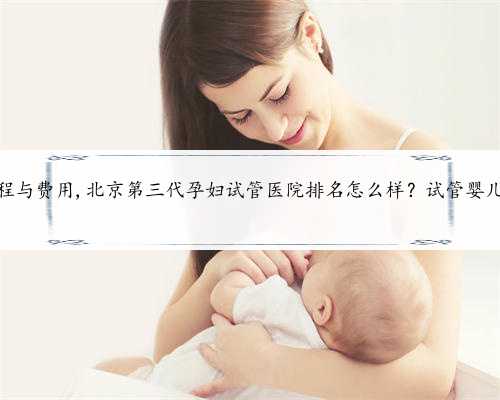 北京代孕流程与费用,北京第三代孕妇试管医院排名怎么样？试管婴儿机构名单