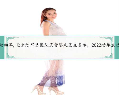 北京想做助孕,北京陆军总医院试管婴儿医生名单，2022助孕成功率排名