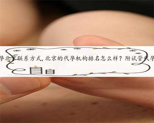 代孕北京联系方式,北京的代孕机构排名怎么样？附试管代孕？
