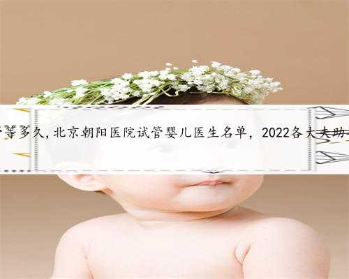 北京供精试管等多久,北京朝阳医院试管婴儿医生名单，2022各大夫助孕成功率参