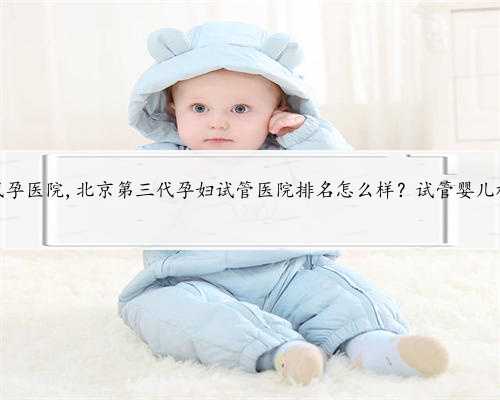 北京哪家代孕医院,北京第三代孕妇试管医院排名怎么样？试管婴儿机构名单？