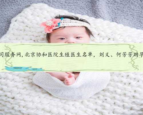 北京助孕公司服务网,北京协和医院生殖医生名单，刘义、何芳芳助孕成功率参