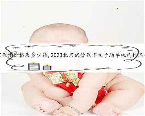 北京代怀价格表多少钱,2023北京试管代怀生子助孕机构排名一览