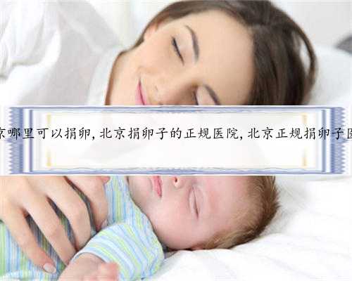 北京哪里可以捐卵,北京捐卵子的正规医院,北京正规捐卵子医院