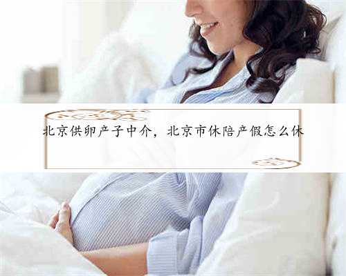 北京供卵产子中介，北京市休陪产假怎么休