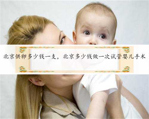北京供卵多少钱一支，北京多少钱做一次试管婴儿手术