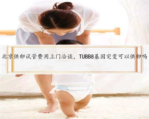 北京供卵试管费用上门洽谈，TUBB8基因突变可以供卵吗