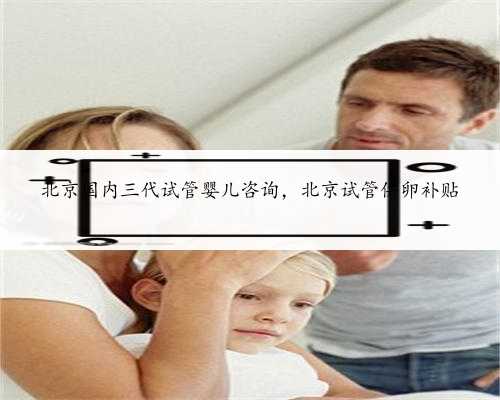 北京国内三代试管婴儿咨询，北京试管供卵补贴