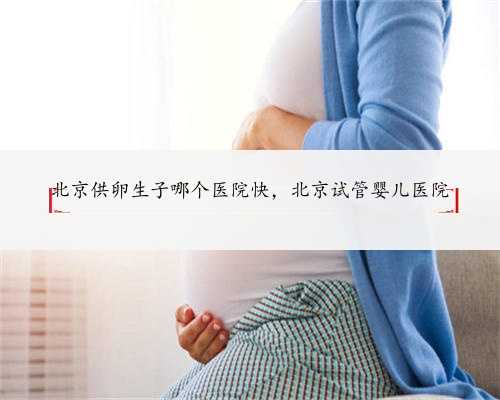 北京供卵生子哪个医院快，北京试管婴儿医院