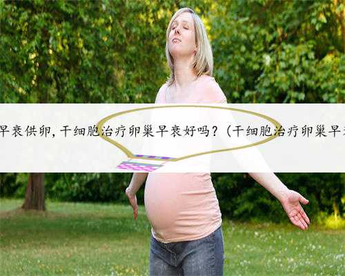 北京卵巢早衰供卵,干细胞治疗卵巢早衰好吗？(干细胞治疗卵巢早衰有用吗)