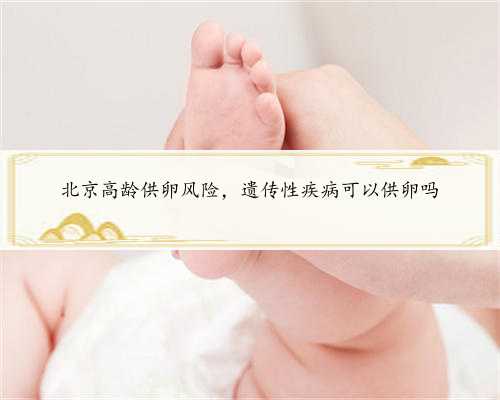 北京高龄供卵风险，遗传性疾病可以供卵吗